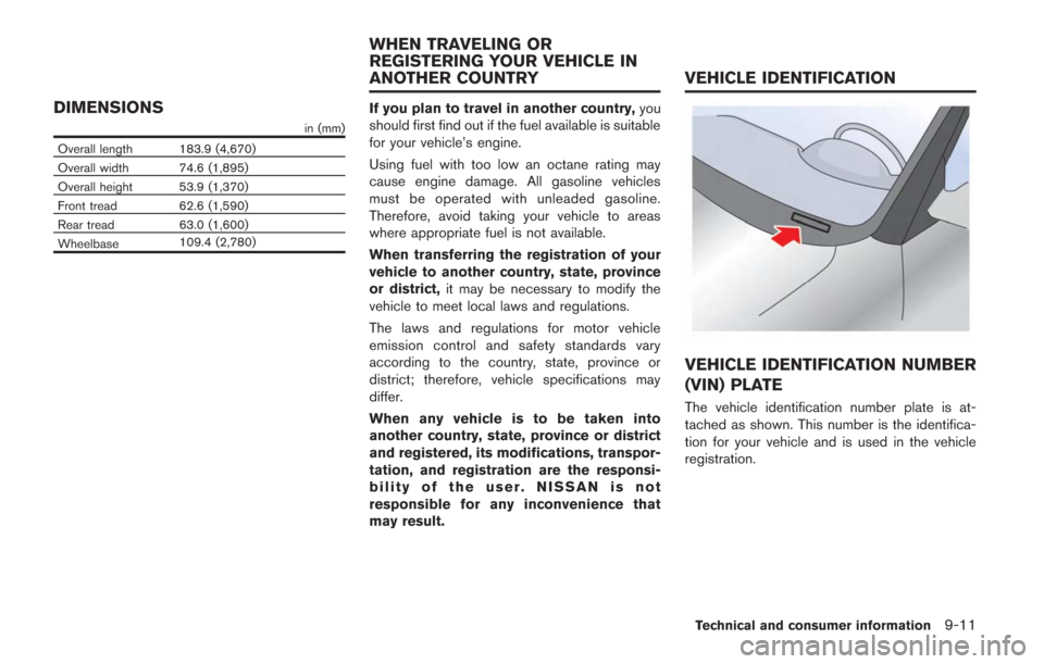 NISSAN GT-R 2014 R35 Owners Manual DIMENSIONS
in (mm)
Overall length 183.9 (4,670)
Overall width 74.6 (1,895)
Overall height 53.9 (1,370)
Front tread 62.6 (1,590)
Rear tread 63.0 (1,600)
Wheelbase 109.4 (2,780)
If you plan to travel in