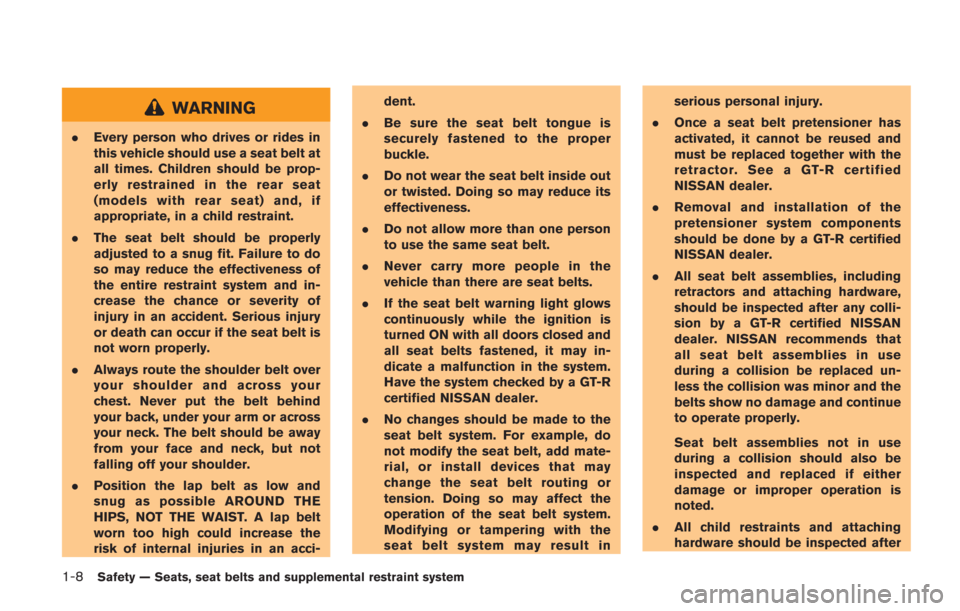 NISSAN GT-R 2014 R35 Owners Manual 1-8Safety — Seats, seat belts and supplemental restraint system
WARNING
.Every person who drives or rides in
this vehicle should use a seat belt at
all times. Children should be prop-
erly restraine