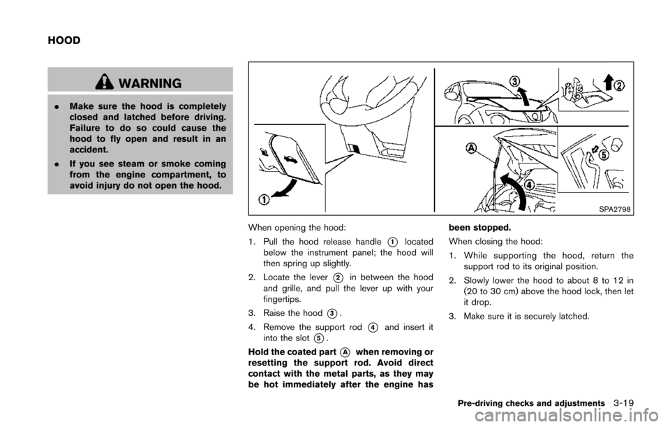 NISSAN JUKE 2014 F15 / 1.G Owners Manual WARNING
.Make sure the hood is completely
closed and latched before driving.
Failure to do so could cause the
hood to fly open and result in an
accident.
. If you see steam or smoke coming
from the en