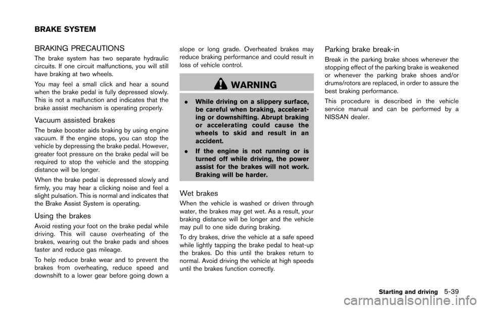 NISSAN JUKE 2014 F15 / 1.G Owners Manual BRAKING PRECAUTIONS
The brake system has two separate hydraulic
circuits. If one circuit malfunctions, you will still
have braking at two wheels.
You may feel a small click and hear a sound
when the b
