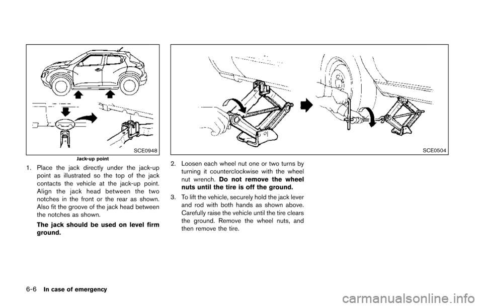 NISSAN JUKE 2014 F15 / 1.G Owners Manual 6-6In case of emergency
SCE0948Jack-up point
1. Place the jack directly under the jack-uppoint as illustrated so the top of the jack
contacts the vehicle at the jack-up point.
Align the jack head betw NISSAN JUKE 2014 F15 / 1.G Owners Manual 6-6In case of emergency
SCE0948Jack-up point
1. Place the jack directly under the jack-uppoint as illustrated so the top of the jack
contacts the vehicle at the jack-up point.
Align the jack head betw