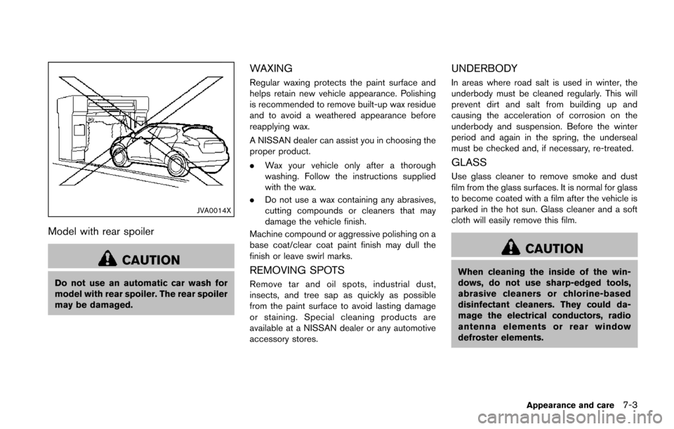 NISSAN JUKE 2014 F15 / 1.G User Guide JVA0014X
Model with rear spoiler
CAUTION
Do not use an automatic car wash for
model with rear spoiler. The rear spoiler
may be damaged.
WAXING
Regular waxing protects the paint surface and
helps retai
