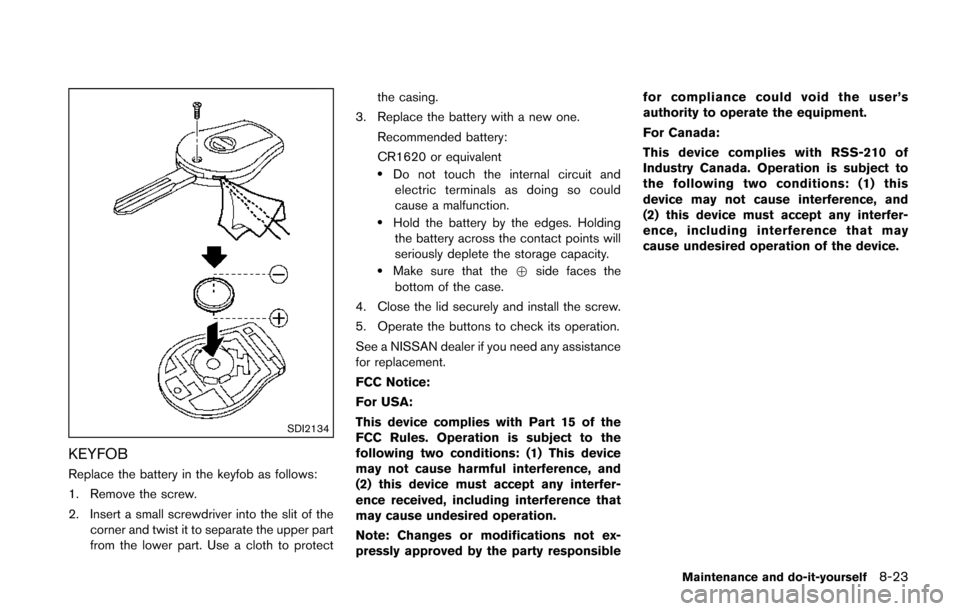 NISSAN JUKE 2014 F15 / 1.G Owners Manual SDI2134
KEYFOB
Replace the battery in the keyfob as follows:
1. Remove the screw.
2. Insert a small screwdriver into the slit of thecorner and twist it to separate the upper part
from the lower part. NISSAN JUKE 2014 F15 / 1.G Owners Manual SDI2134
KEYFOB
Replace the battery in the keyfob as follows:
1. Remove the screw.
2. Insert a small screwdriver into the slit of thecorner and twist it to separate the upper part
from the lower part.
