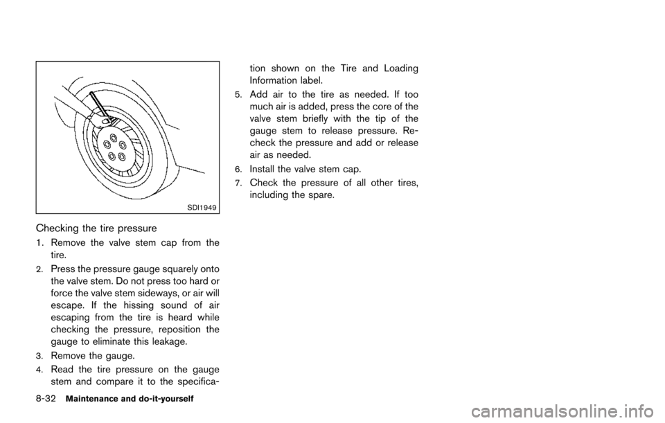 NISSAN JUKE 2014 F15 / 1.G Owners Manual 8-32Maintenance and do-it-yourself
SDI1949
Checking the tire pressure
1. Remove the valve stem cap from thetire.
2.Press the pressure gauge squarely onto
the valve stem. Do not press too hard or
force NISSAN JUKE 2014 F15 / 1.G Owners Manual 8-32Maintenance and do-it-yourself
SDI1949
Checking the tire pressure
1. Remove the valve stem cap from thetire.
2.Press the pressure gauge squarely onto
the valve stem. Do not press too hard or
force