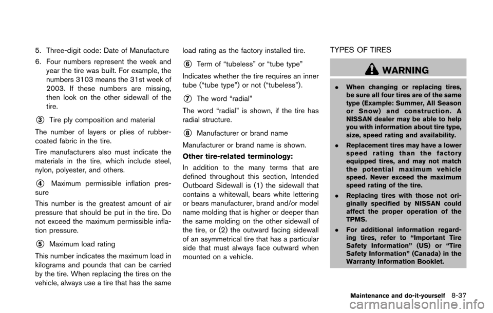 NISSAN JUKE 2014 F15 / 1.G Owners Manual 5. Three-digit code: Date of Manufacture
6. Four numbers represent the week andyear the tire was built. For example, the
numbers 3103 means the 31st week of
2003. If these numbers are missing,
then lo