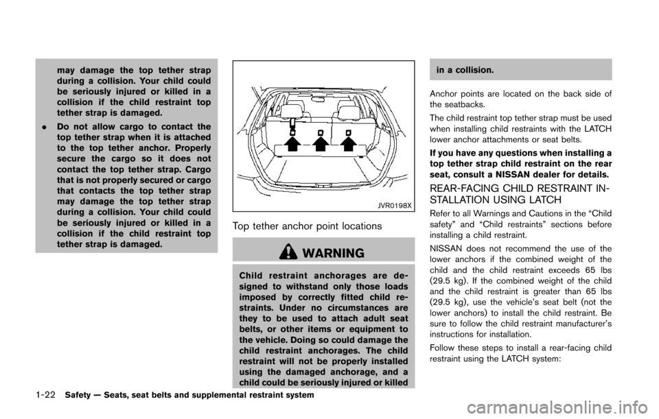 NISSAN JUKE 2014 F15 / 1.G Owners Manual 1-22Safety — Seats, seat belts and supplemental restraint system
may damage the top tether strap
during a collision. Your child could
be seriously injured or killed in a
collision if the child restr