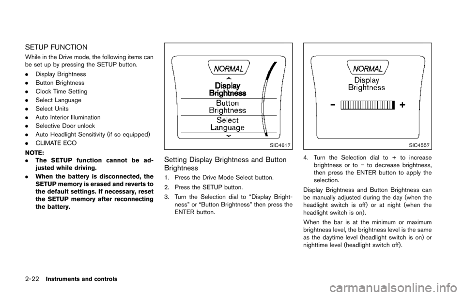 NISSAN JUKE 2014 F15 / 1.G Owners Manual 2-22Instruments and controls
SETUP FUNCTION
While in the Drive mode, the following items can
be set up by pressing the SETUP button.
.Display Brightness
. Button Brightness
. Clock Time Setting
. Sele