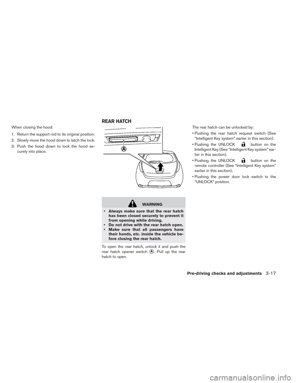 NISSAN LEAF 2014 1.G Owners Manual When closing the hood:
1. Return the support rod to its original position.
2. Slowly move the hood down to latch the lock.
3. Push the hood down to lock the hood se-
curely into place.
WARNING
• Alw