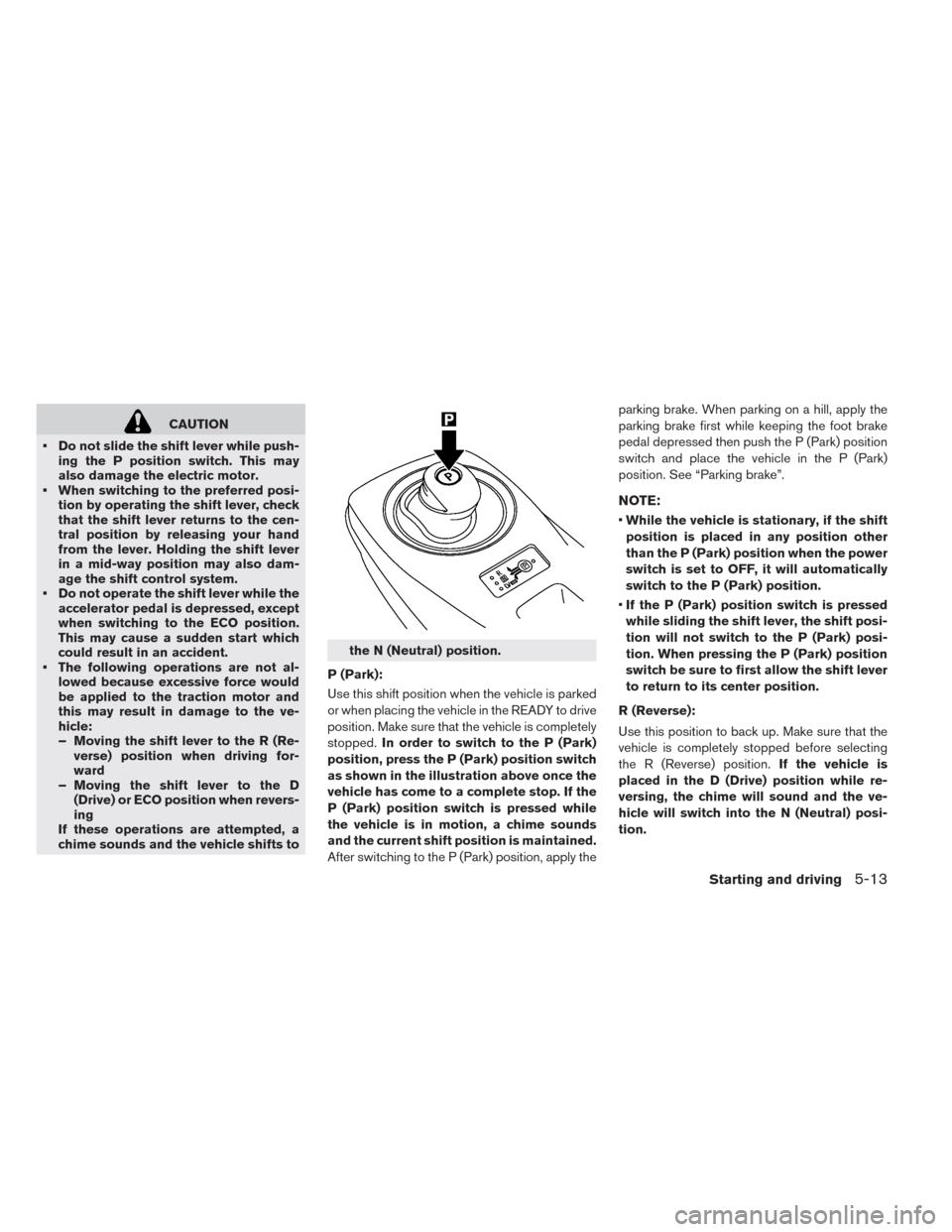 NISSAN LEAF 2014 1.G Owners Manual CAUTION
• Do not slide the shift lever while push-
ing the P position switch. This may
also damage the electric motor.
• When switching to the preferred posi-
tion by operating the shift lever, ch