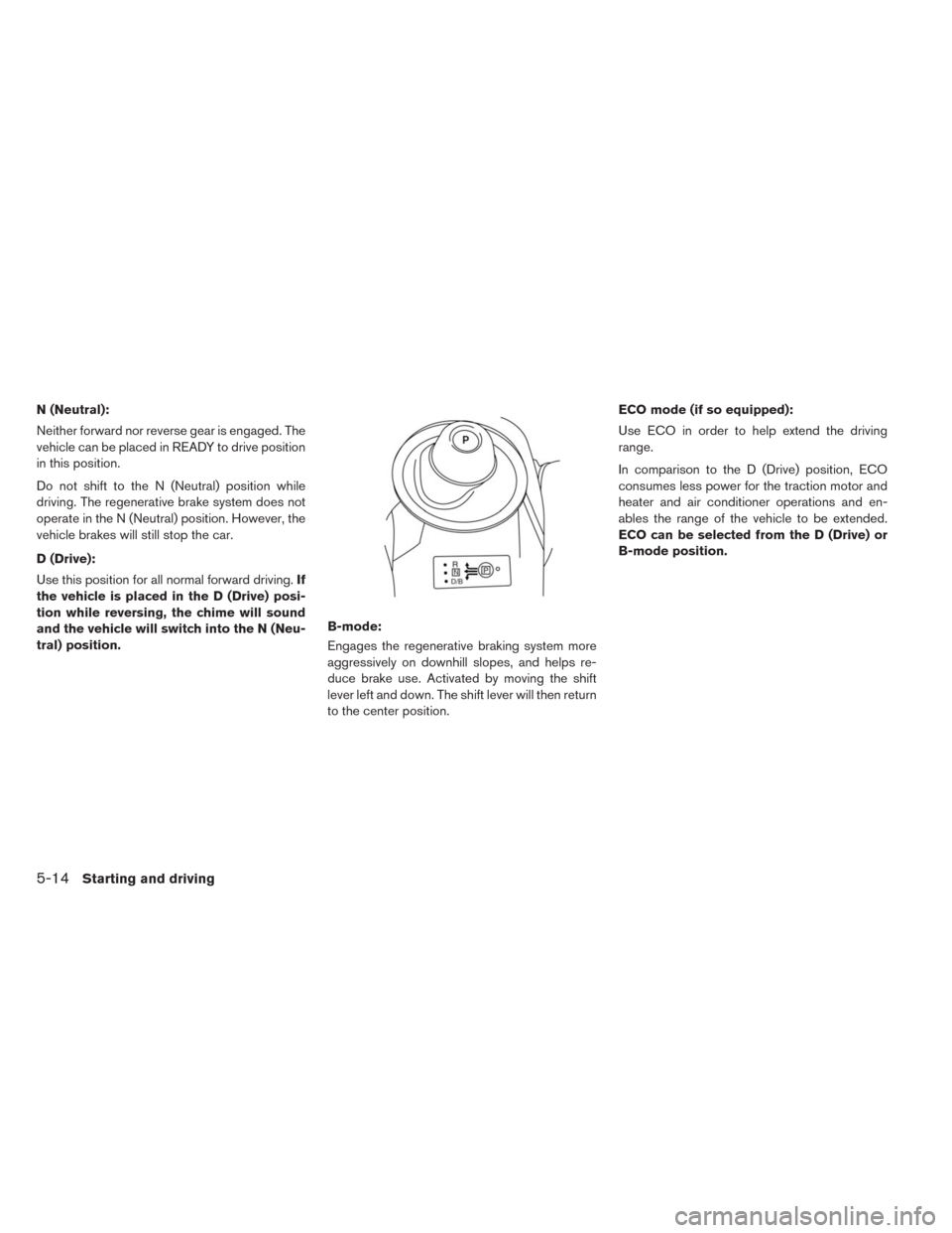 NISSAN LEAF 2014 1.G Owners Manual N (Neutral):
Neither forward nor reverse gear is engaged. The
vehicle can be placed in READY to drive position
in this position.
Do not shift to the N (Neutral) position while
driving. The regenerativ