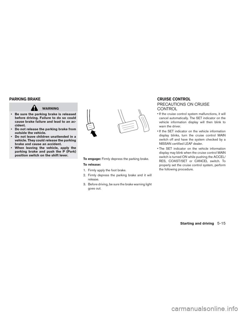 NISSAN LEAF 2014 1.G Owners Manual WARNING
• Be sure the parking brake is released
before driving. Failure to do so could
cause brake failure and lead to an ac-
cident.
• Do not release the parking brake from
outside the vehicle.
�