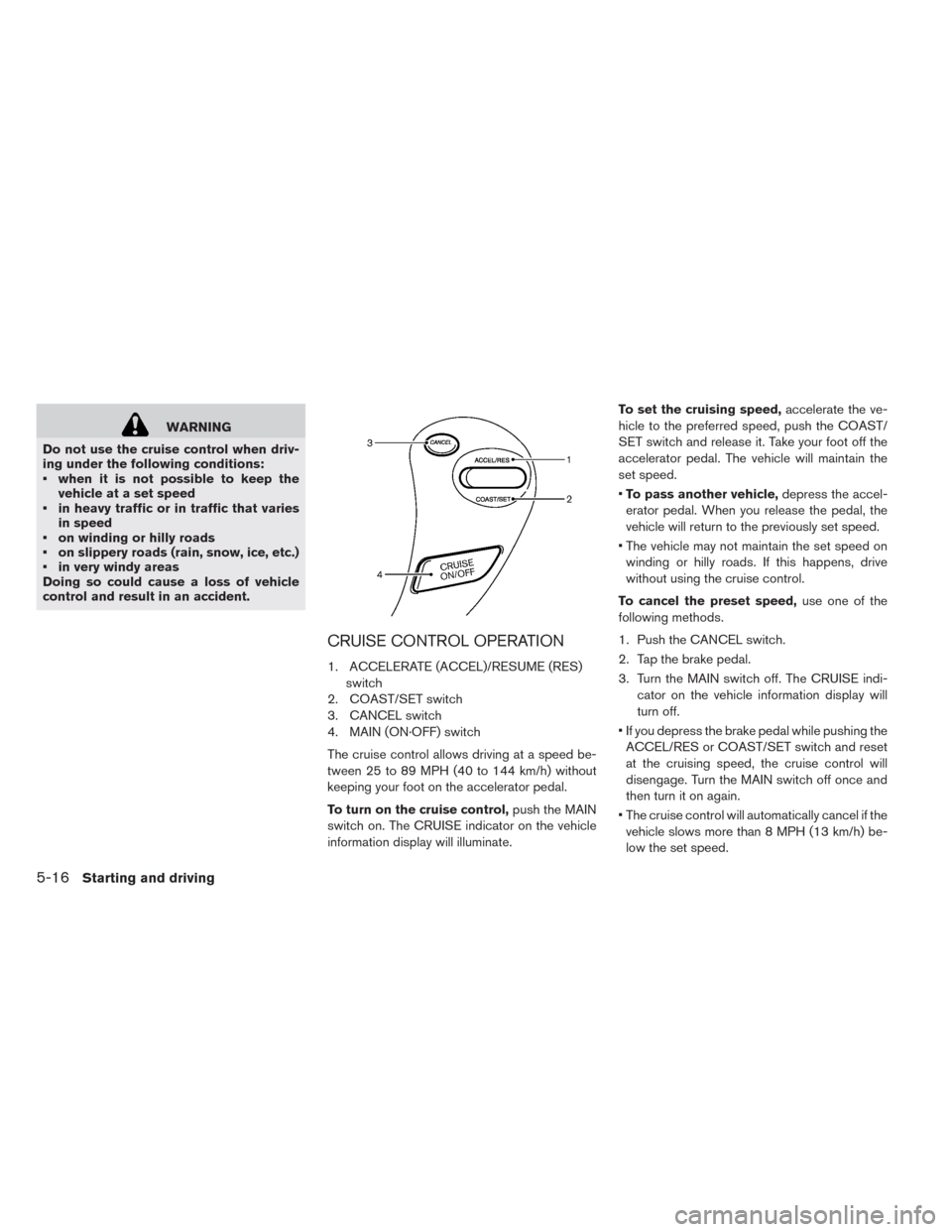 NISSAN LEAF 2014 1.G Owners Manual WARNING
Do not use the cruise control when driv-
ing under the following conditions:
• when it is not possible to keep the
vehicle at a set speed
• in heavy traffic or in traffic that varies
in sp