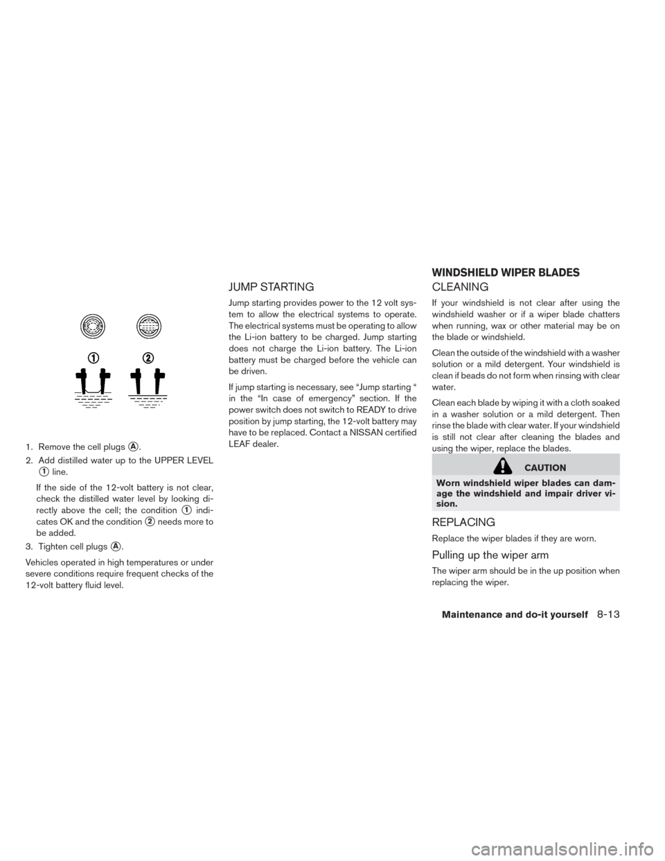 NISSAN LEAF 2014 1.G Owners Manual 1. Remove the cell plugsA.
2. Add distilled water up to the UPPER LEVEL
1line.
If the side of the 12-volt battery is not clear,
check the distilled water level by looking di-
rectly above the cell; 