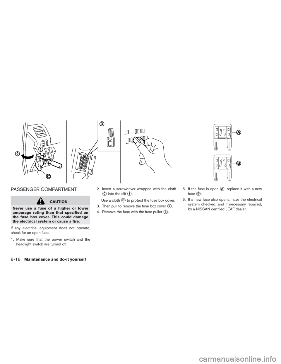 NISSAN LEAF 2014 1.G Owners Manual PASSENGER COMPARTMENT
CAUTION
Never use a fuse of a higher or lower
amperage rating than that specified on
the fuse box cover. This could damage
the electrical system or cause a fire.
If any electrica