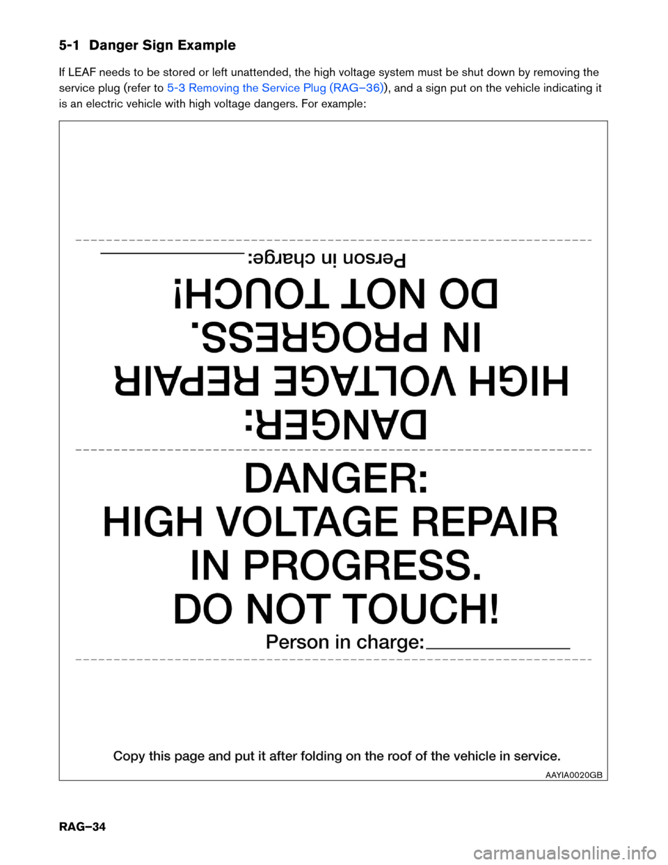 NISSAN LEAF 2014 1.G Roadside Assistance Guide 5-1 Danger Sign Example
If
LEAF needs to be stored or left unattended, the high voltage system must be shut down by removing the
service plug (refer to 5-3 Removing the Service Plug (RAG–36)) , and NISSAN LEAF 2014 1.G Roadside Assistance Guide 5-1 Danger Sign Example
If
LEAF needs to be stored or left unattended, the high voltage system must be shut down by removing the
service plug (refer to 5-3 Removing the Service Plug (RAG–36)) , and
