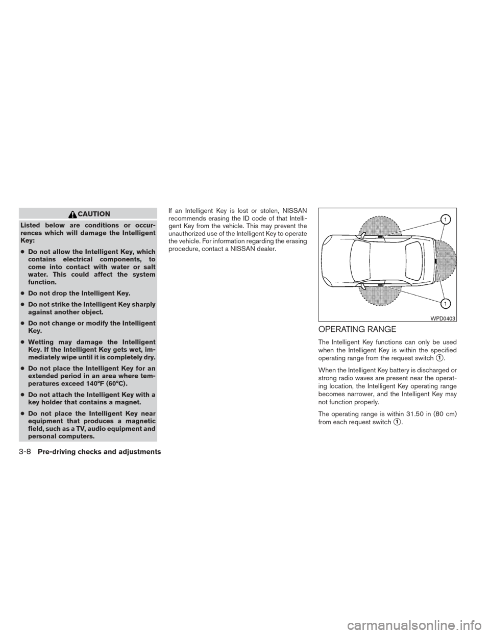 NISSAN MAXIMA 2014 A35 / 7.G User Guide CAUTION
Listed below are conditions or occur-
rences which will damage the Intelligent
Key:
●Do not allow the Intelligent Key, which
contains electrical components, to
come into contact with water o