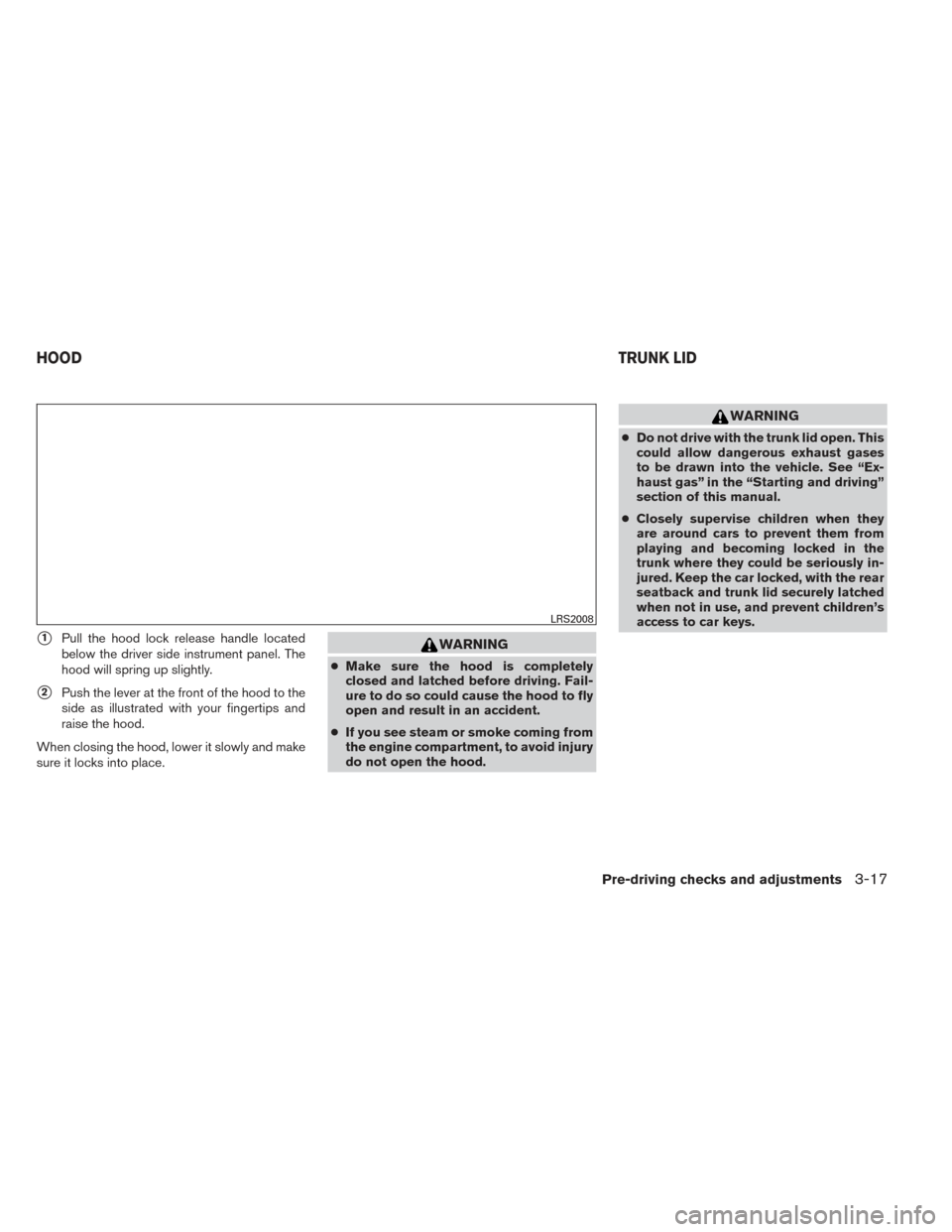 NISSAN MAXIMA 2014 A35 / 7.G User Guide 1Pull the hood lock release handle located
below the driver side instrument panel. The
hood will spring up slightly.
2Push the lever at the front of the hood to the
side as illustrated with your fin