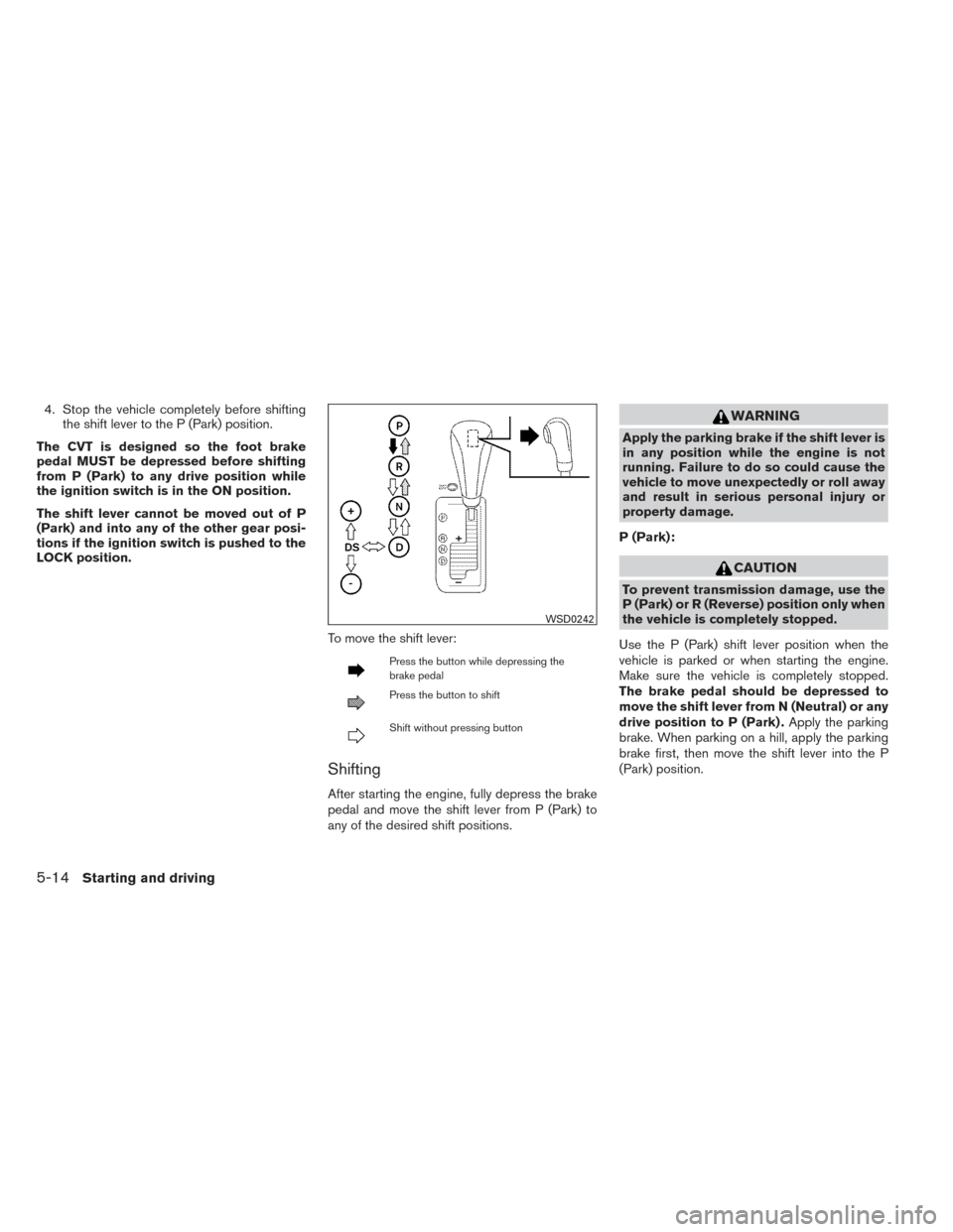 NISSAN MAXIMA 2014 A35 / 7.G Owners Manual 4. Stop the vehicle completely before shiftingthe shift lever to the P (Park) position.
The CVT is designed so the foot brake
pedal MUST be depressed before shifting
from P (Park) to any drive positio