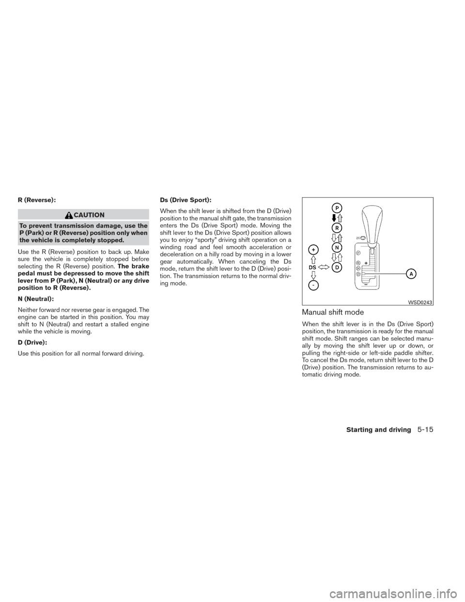 NISSAN MAXIMA 2014 A35 / 7.G Repair Manual R (Reverse):
CAUTION
To prevent transmission damage, use the
P (Park) or R (Reverse) position only when
the vehicle is completely stopped.
Use the R (Reverse) position to back up. Make
sure the vehicl