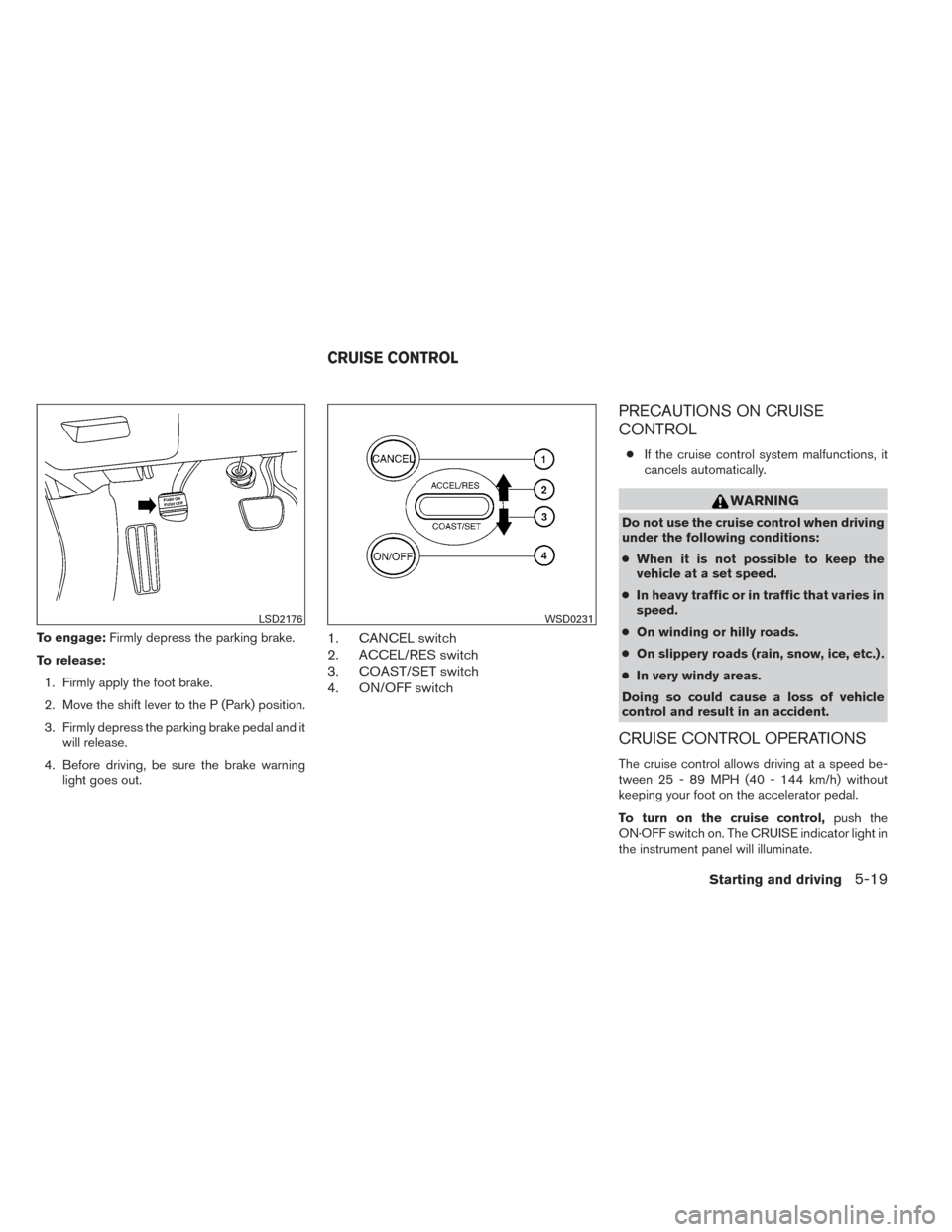 NISSAN MAXIMA 2014 A35 / 7.G Owners Manual To engage:Firmly depress the parking brake.
To release: 1. Firmly apply the foot brake.
2. Move the shift lever to the P (Park) position.
3. Firmly depress the parking brake pedal and it will release.