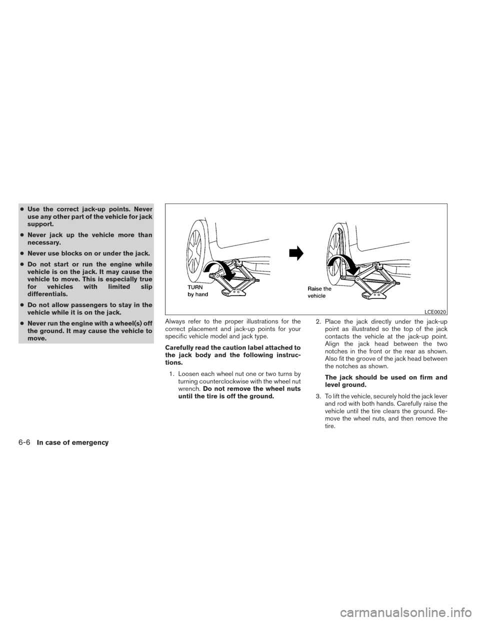 NISSAN MAXIMA 2014 A35 / 7.G Owners Manual ●Use the correct jack-up points. Never
use any other part of the vehicle for jack
support.
● Never jack up the vehicle more than
necessary.
● Never use blocks on or under the jack.
● Do not st