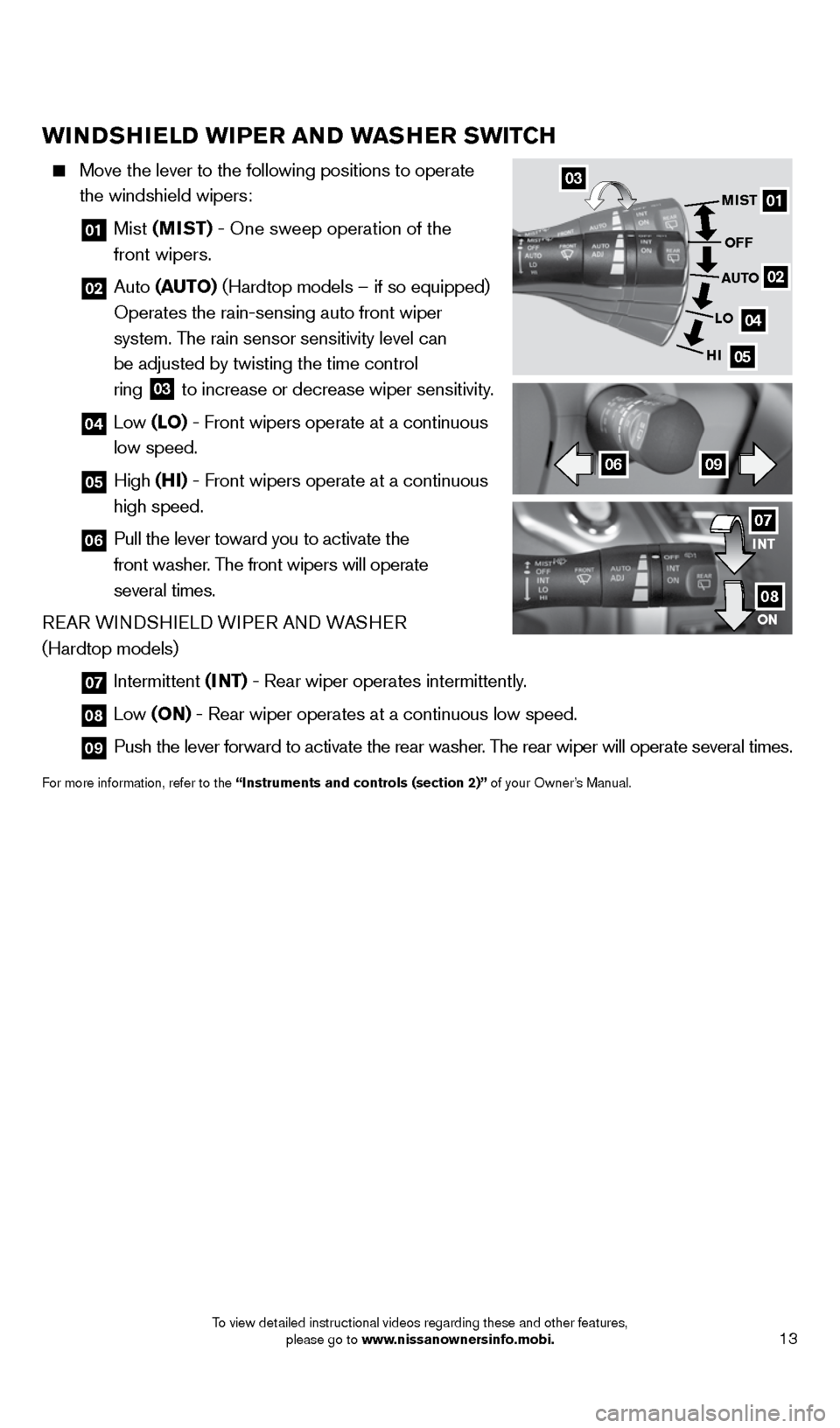 NISSAN MURANO 2014 2.G Quick Reference Guide 13
WINDSHIELD WIPER AND WASHER SWITCH
    Move the lever to the following positions to operate 
the windshield wipers: 
    
01   Mist  (MIST) - One sweep operation of the  
front wipers.
  
02   Auto