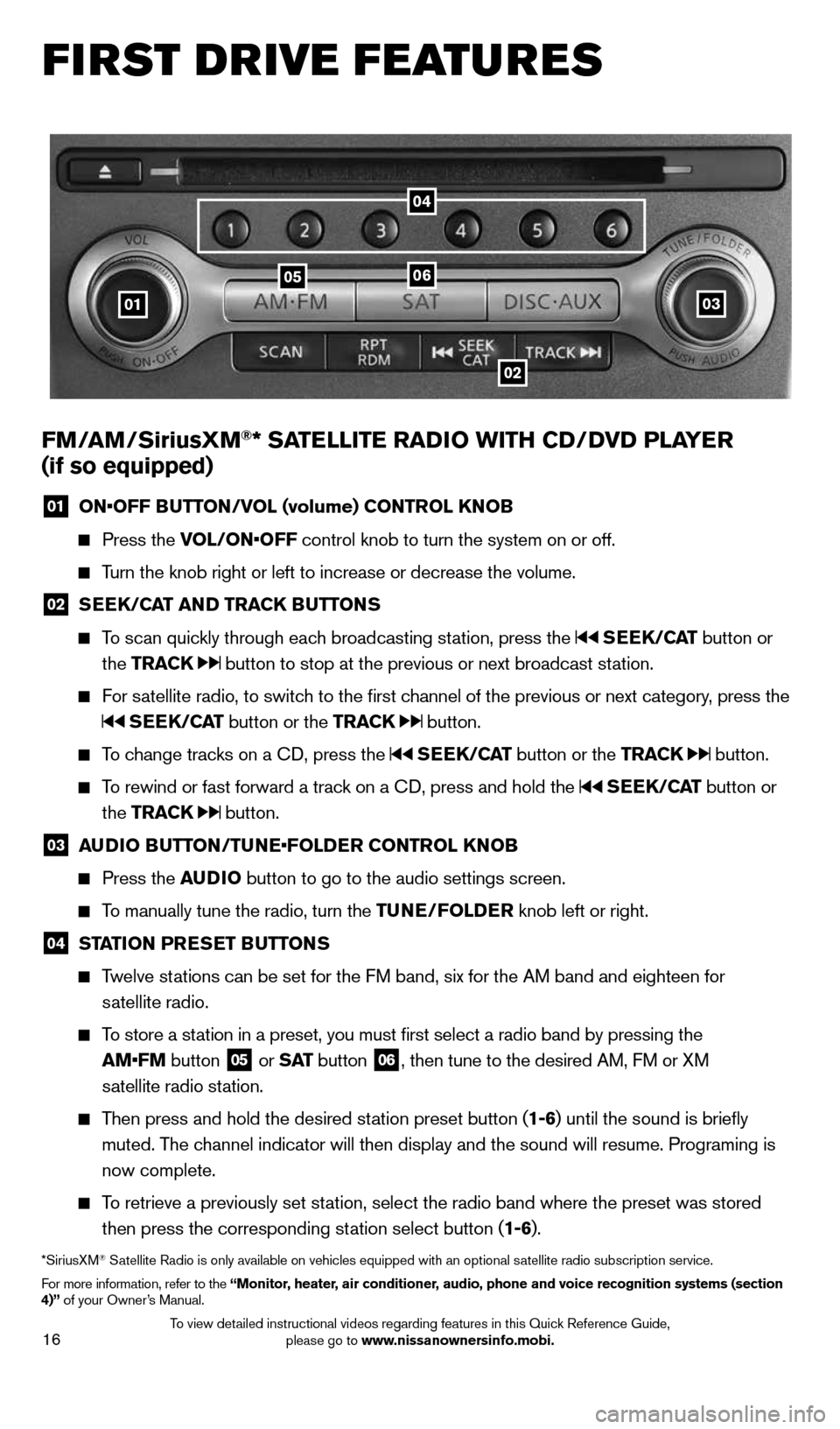 NISSAN MURANO 2014 2.G Quick Reference Guide 16
FIRST DRIVE FEATURES
03
0506
02
01
FM/AM/SiriusXM®* SATELLITE RADIO WITH CD/DVD PLAYER  
(if so equipped)
01  ON•OFF BUTTON/VOL (volume) CONTROL KNOB
  
   Press  the  VOL/ON•OFF control knob 