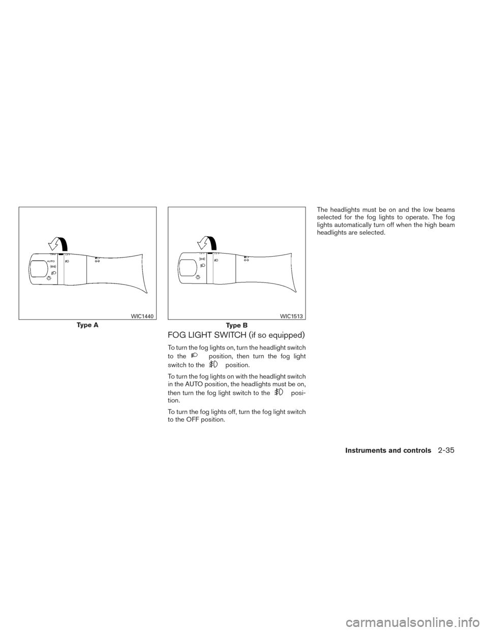 NISSAN PATHFINDER 2014 R52 / 4.G Owners Manual FOG LIGHT SWITCH (if so equipped)
To turn the fog lights on, turn the headlight switch
to the
position, then turn the fog light
switch to the
position.
To turn the fog lights on with the headlight swi