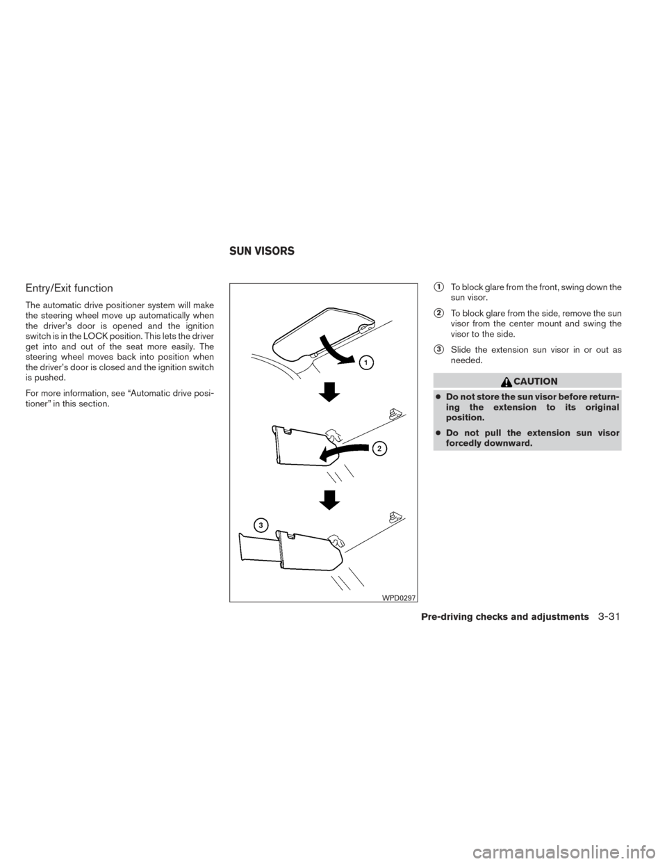 NISSAN PATHFINDER 2014 R52 / 4.G User Guide Entry/Exit function
The automatic drive positioner system will make
the steering wheel move up automatically when
the driver’s door is opened and the ignition
switch is in the LOCK position. This le