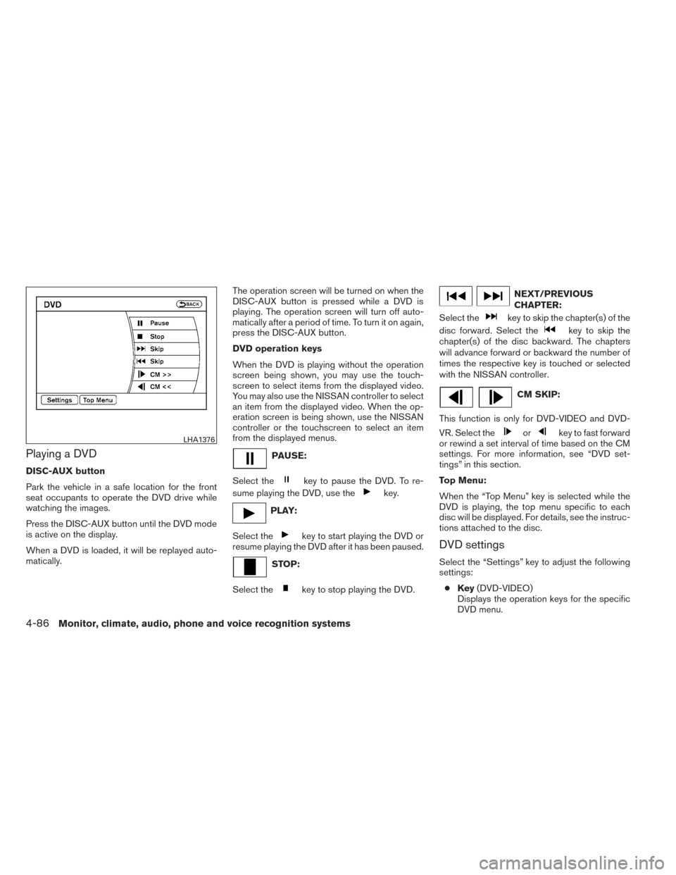 NISSAN PATHFINDER 2014 R52 / 4.G User Guide Playing a DVD
DISC-AUX button
Park the vehicle in a safe location for the front
seat occupants to operate the DVD drive while
watching the images.
Press the DISC-AUX button until the DVD mode
is activ