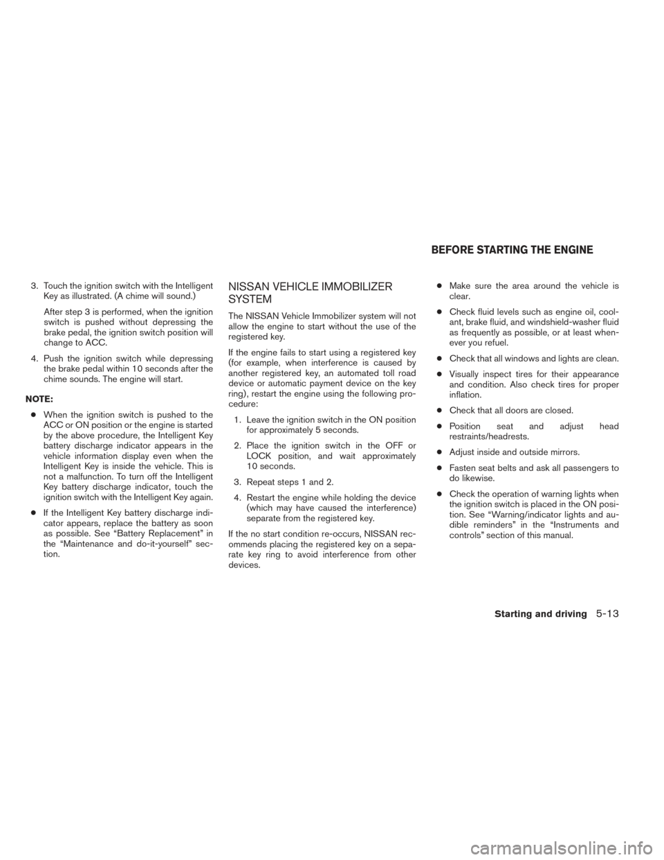 NISSAN PATHFINDER 2014 R52 / 4.G Owners Manual 3. Touch the ignition switch with the IntelligentKey as illustrated. (A chime will sound.)
After step 3 is performed, when the ignition
switch is pushed without depressing the
brake pedal, the ignitio