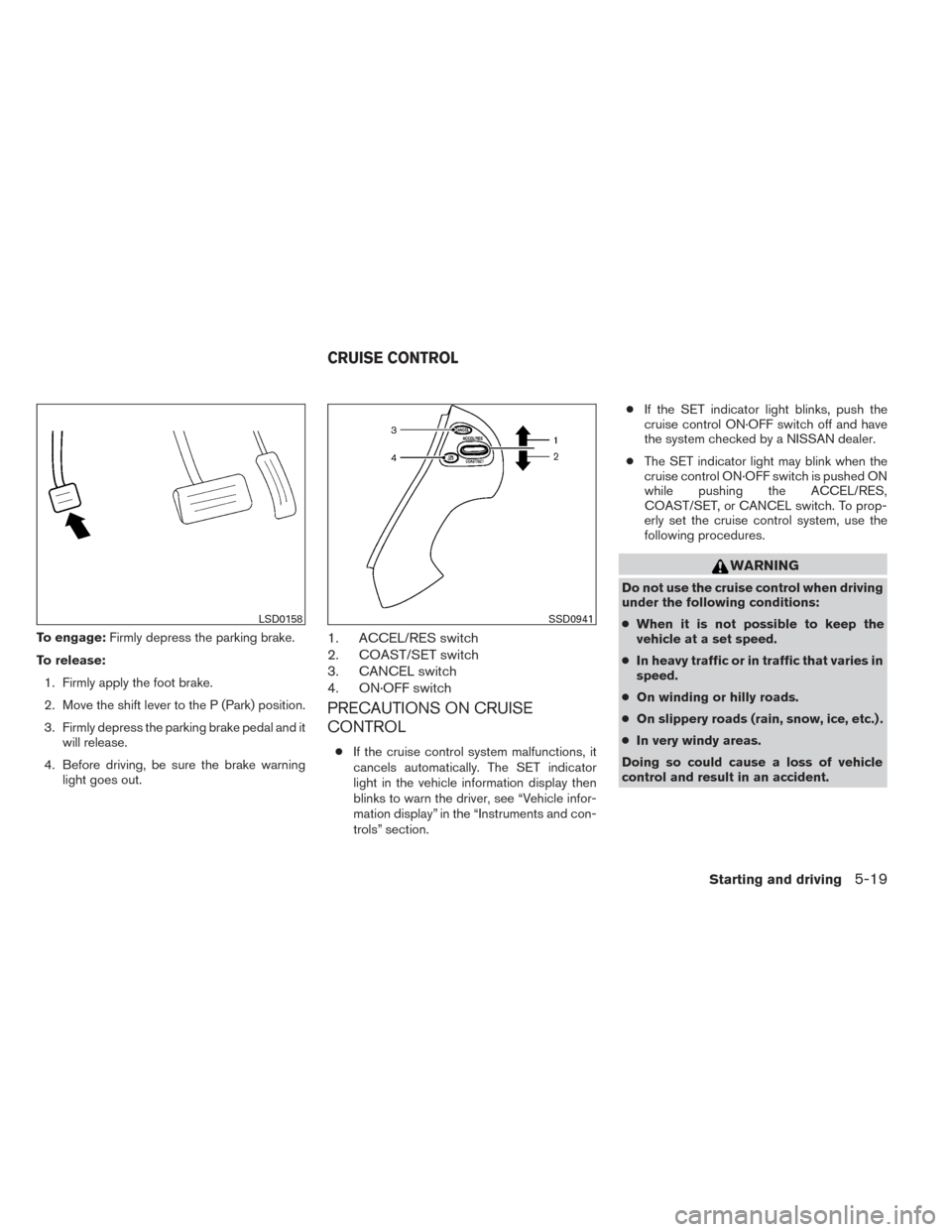 NISSAN PATHFINDER 2014 R52 / 4.G Owners Manual To engage:Firmly depress the parking brake.
To release: 1. Firmly apply the foot brake.
2. Move the shift lever to the P (Park) position.
3. Firmly depress the parking brake pedal and it will release.