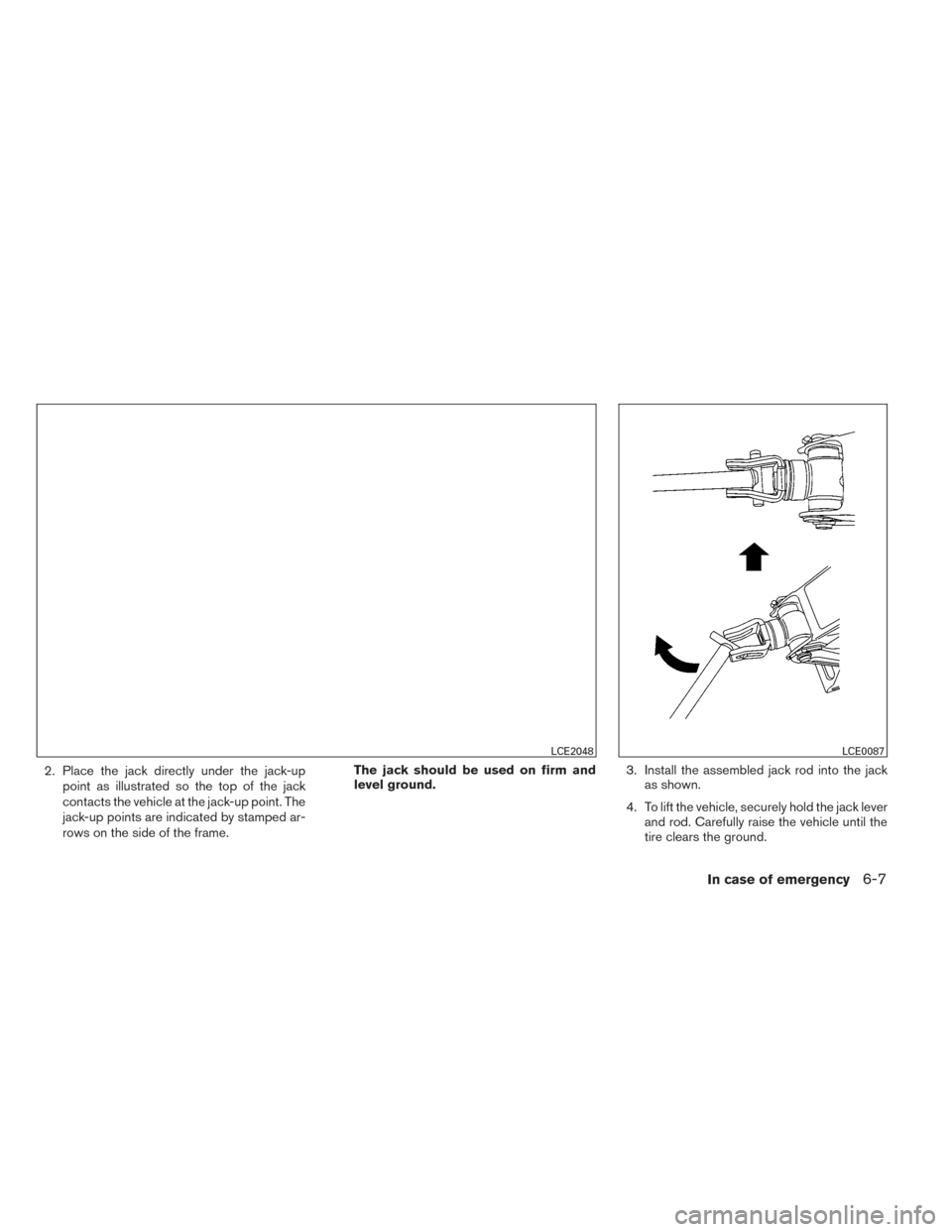 NISSAN PATHFINDER 2014 R52 / 4.G Owners Manual 2. Place the jack directly under the jack-uppoint as illustrated so the top of the jack
contacts the vehicle at the jack-up point. The
jack-up points are indicated by stamped ar-
rows on the side of t