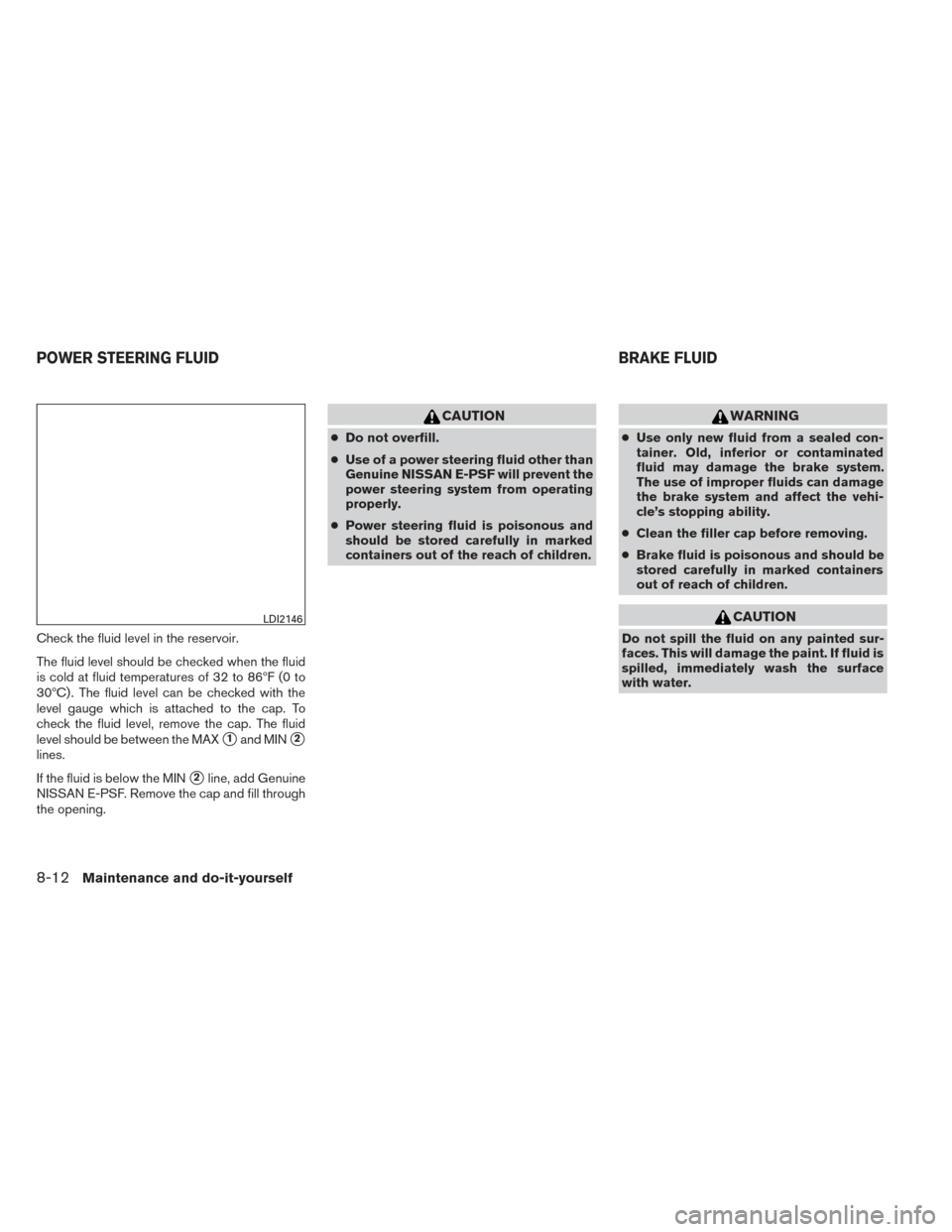 NISSAN PATHFINDER 2014 R52 / 4.G Owners Manual Check the fluid level in the reservoir.
The fluid level should be checked when the fluid
is cold at fluid temperatures of 32 to 86ºF (0 to
30ºC) . The fluid level can be checked with the
level gauge