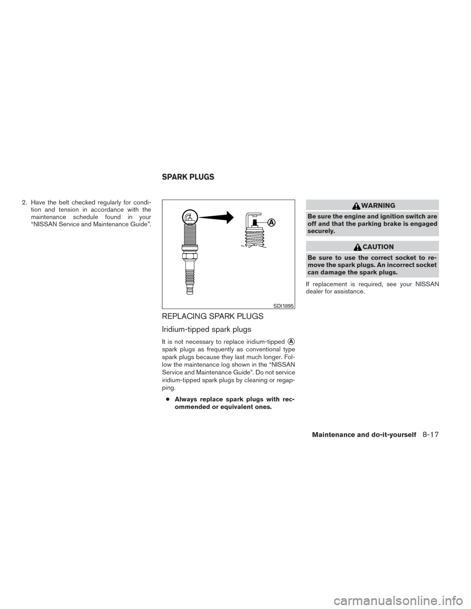 NISSAN PATHFINDER 2014 R52 / 4.G Service Manual 2. Have the belt checked regularly for condi-tion and tension in accordance with the
maintenance schedule found in your
“NISSAN Service and Maintenance Guide”.
REPLACING SPARK PLUGS
Iridium-tipped