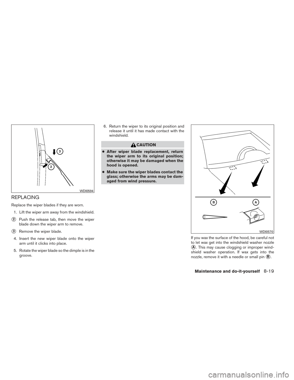 NISSAN PATHFINDER 2014 R52 / 4.G Owners Manual REPLACING
Replace the wiper blades if they are worn.1. Lift the wiper arm away from the windshield.
2Push the release tab, then move the wiper
blade down the wiper arm to remove.
3Remove the wiper b
