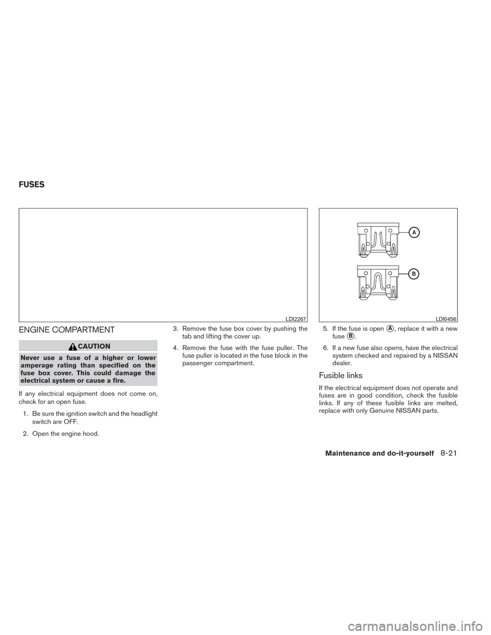 NISSAN PATHFINDER 2014 R52 / 4.G User Guide ENGINE COMPARTMENT
CAUTION
Never use a fuse of a higher or lower
amperage rating than specified on the
fuse box cover. This could damage the
electrical system or cause a fire.
If any electrical equipm