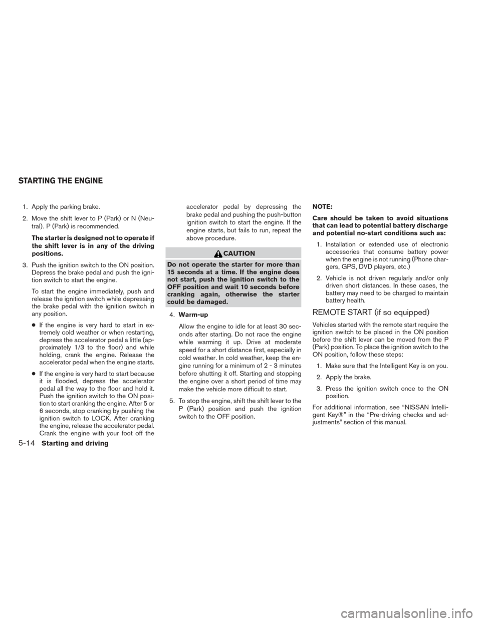 NISSAN PATHFINDER HYBRID 2014 R52 / 4.G Service Manual 1. Apply the parking brake.
2. Move the shift lever to P (Park) or N (Neu-tral) . P (Park) is recommended.
The starter is designed not to operate if
the shift lever is in any of the driving
positions.