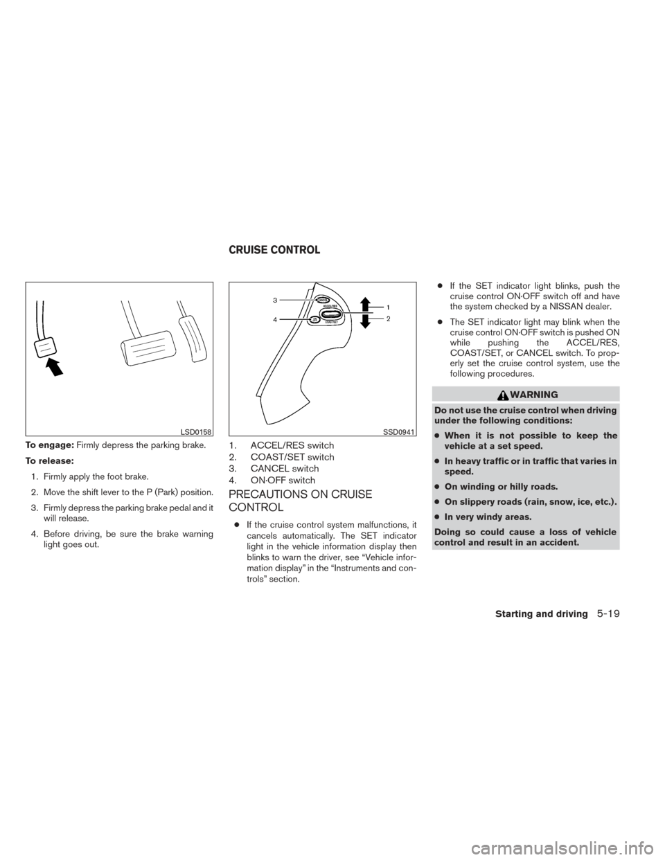 NISSAN PATHFINDER HYBRID 2014 R52 / 4.G Owners Manual To engage:Firmly depress the parking brake.
To release: 1. Firmly apply the foot brake.
2. Move the shift lever to the P (Park) position.
3. Firmly depress the parking brake pedal and it will release.