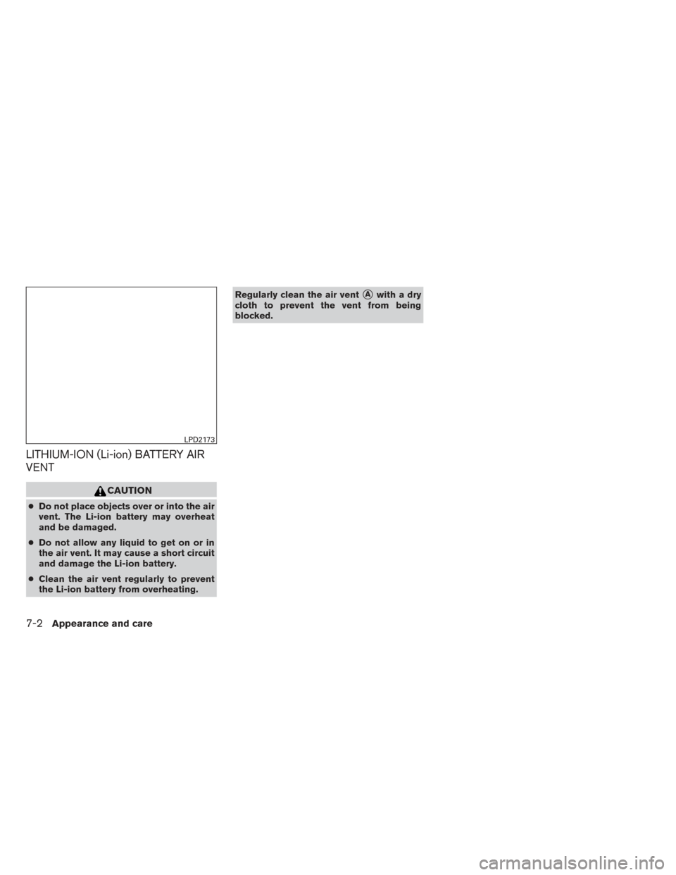 NISSAN PATHFINDER HYBRID 2014 R52 / 4.G Owners Manual LITHIUM-ION (Li-ion) BATTERY AIR
VENT
CAUTION
●Do not place objects over or into the air
vent. The Li-ion battery may overheat
and be damaged.
● Do not allow any liquid to get on or in
the air ven