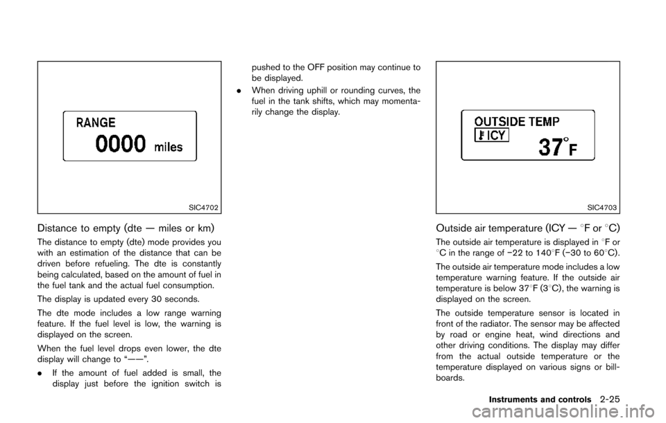 NISSAN QUEST 2014 RE52 / 4.G Owners Manual SIC4702
Distance to empty (dte — miles or km)
The distance to empty (dte) mode provides you
with an estimation of the distance that can be
driven before refueling. The dte is constantly
being calcul