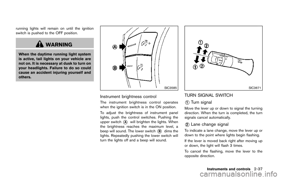 NISSAN QUEST 2014 RE52 / 4.G Owners Manual running lights will remain on until the ignition
switch is pushed to the OFF position.
WARNING
When the daytime running light system
is active, tail lights on your vehicle are
not on. It is necessary 