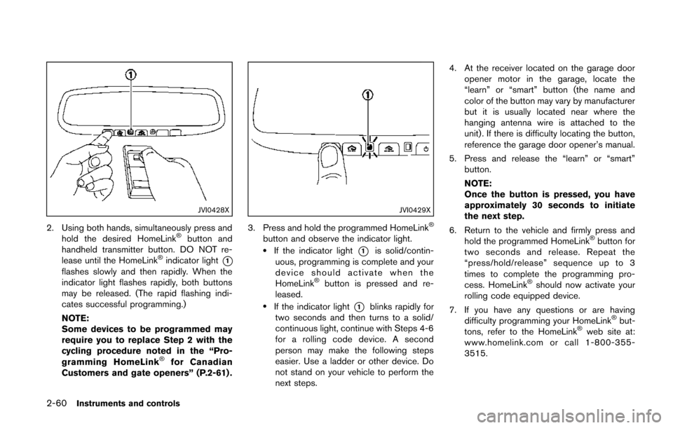 NISSAN QUEST 2014 RE52 / 4.G Owners Manual 2-60Instruments and controls
JVI0428X
2. Using both hands, simultaneously press andhold the desired HomeLink®button and
handheld transmitter button. DO NOT re-
lease until the HomeLink
®indicator li NISSAN QUEST 2014 RE52 / 4.G Owners Manual 2-60Instruments and controls
JVI0428X
2. Using both hands, simultaneously press andhold the desired HomeLink®button and
handheld transmitter button. DO NOT re-
lease until the HomeLink
®indicator li