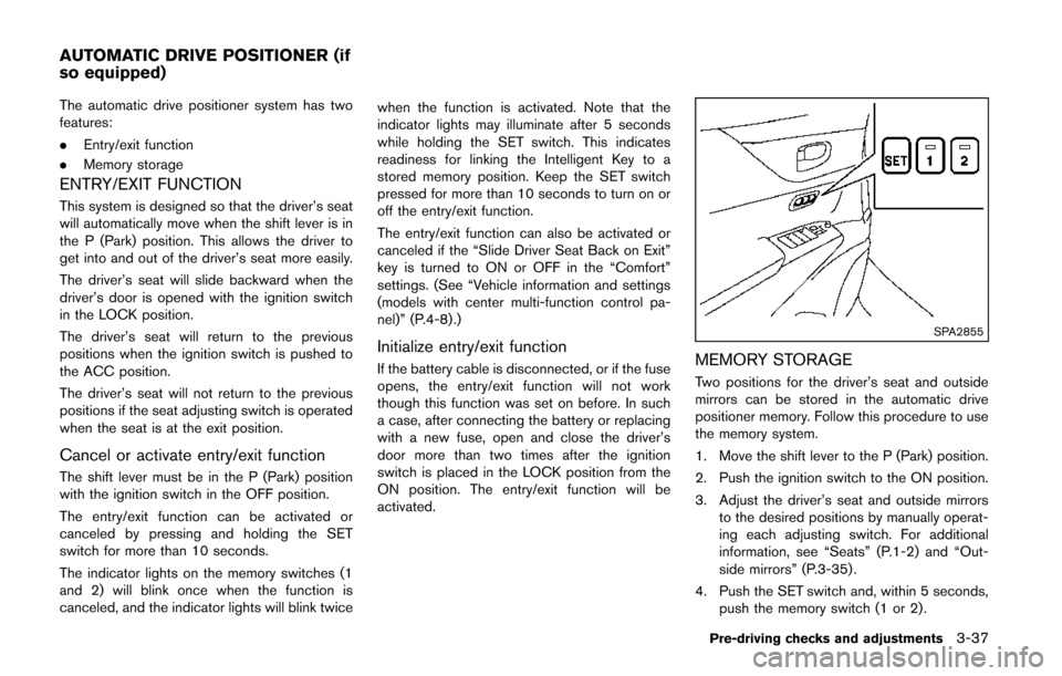 NISSAN QUEST 2014 RE52 / 4.G Owners Manual The automatic drive positioner system has two
features:
.Entry/exit function
. Memory storage
ENTRY/EXIT FUNCTION
This system is designed so that the driver’s seat
will automatically move when the s