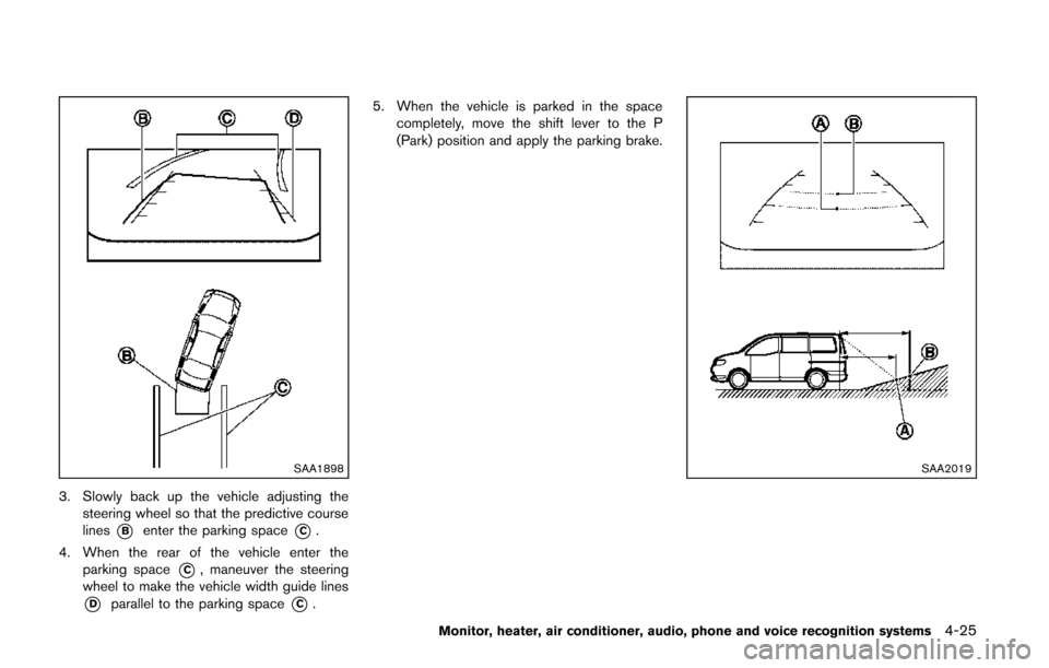 NISSAN QUEST 2014 RE52 / 4.G Owners Manual SAA1898
3. Slowly back up the vehicle adjusting thesteering wheel so that the predictive course
lines
*Benter the parking space*C.
4. When the rear of the vehicle enter the parking space
*C, maneuver 