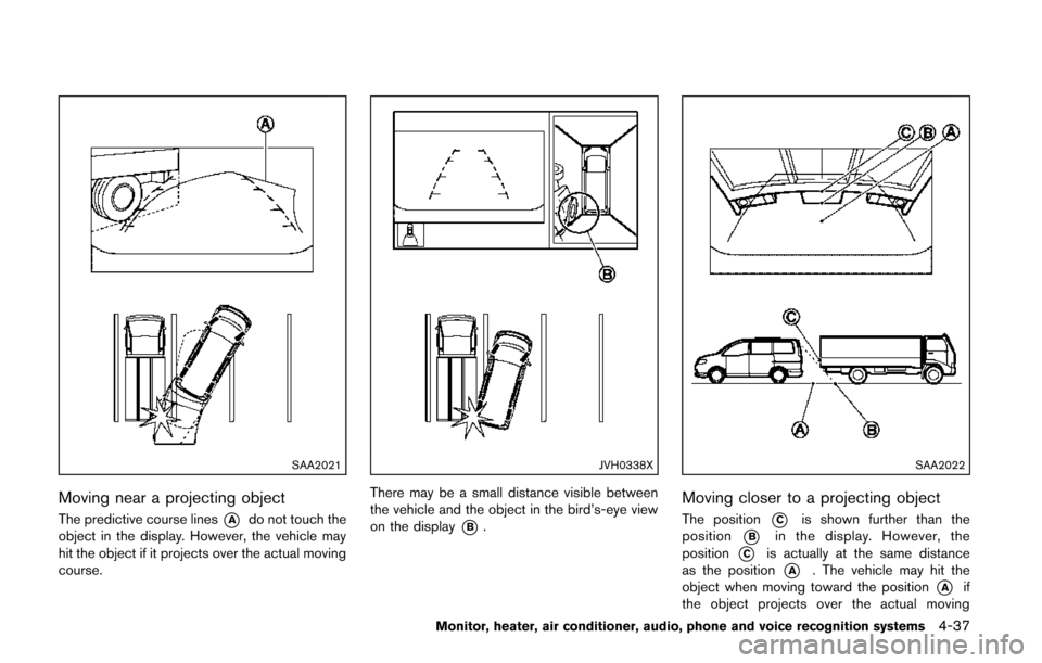 NISSAN QUEST 2014 RE52 / 4.G Owners Manual SAA2021
Moving near a projecting object
The predictive course lines*Ado not touch the
object in the display. However, the vehicle may
hit the object if it projects over the actual moving
course.
JVH03