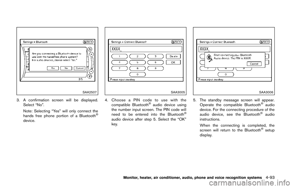 NISSAN QUEST 2014 RE52 / 4.G Owners Manual SAA2507
3. A confirmation screen will be displayed.Select “No”.
Note: Selecting “Yes” will only connect the
hands free phone portion of a Bluetooth
®
device.
SAA3005
4. Choose a PIN code to u NISSAN QUEST 2014 RE52 / 4.G Owners Manual SAA2507
3. A confirmation screen will be displayed.Select “No”.
Note: Selecting “Yes” will only connect the
hands free phone portion of a Bluetooth
®
device.
SAA3005
4. Choose a PIN code to u