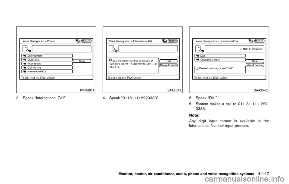 NISSAN QUEST 2014 RE52 / 4.G Owners Manual JVH0481X
3. Speak “International Call”.
SAA2541
4. Speak “011811112223333”.
SAA2542
5. Speak “Dial”.
6. System makes a call to 011-81-111-222-3333.
Note:
Any digit input format is availabl