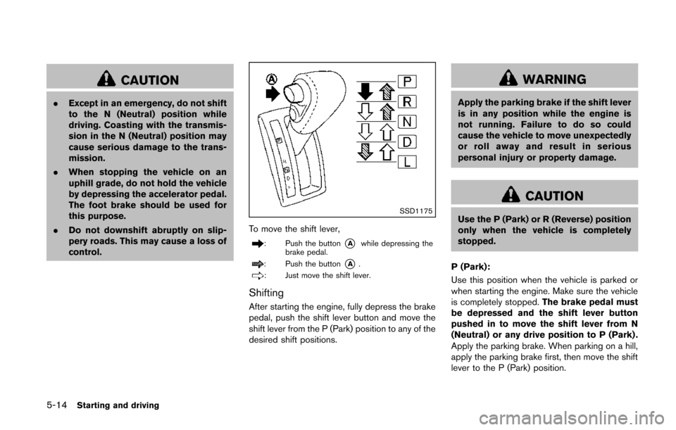 NISSAN QUEST 2014 RE52 / 4.G Owners Manual 5-14Starting and driving
CAUTION
.Except in an emergency, do not shift
to the N (Neutral) position while
driving. Coasting with the transmis-
sion in the N (Neutral) position may
cause serious damage 