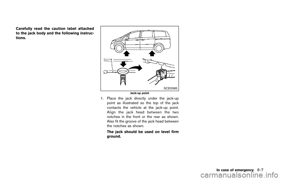 NISSAN QUEST 2014 RE52 / 4.G Owners Manual Carefully read the caution label attached
to the jack body and the following instruc-
tions.
SCE0585Jack-up point
1. Place the jack directly under the jack-uppoint as illustrated so the top of the jac